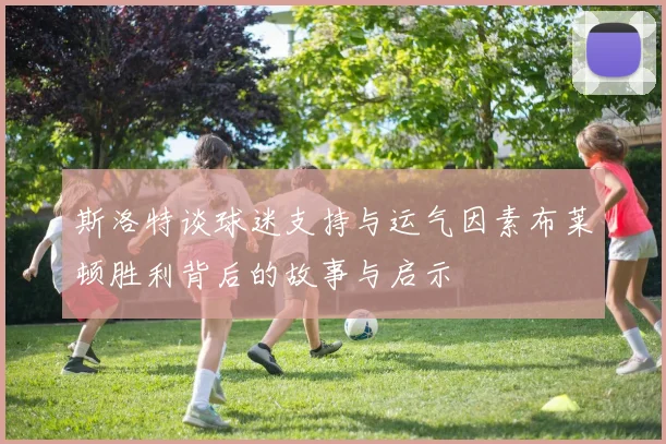 斯洛特谈球迷支持与运气因素布莱顿胜利背后的故事与启示