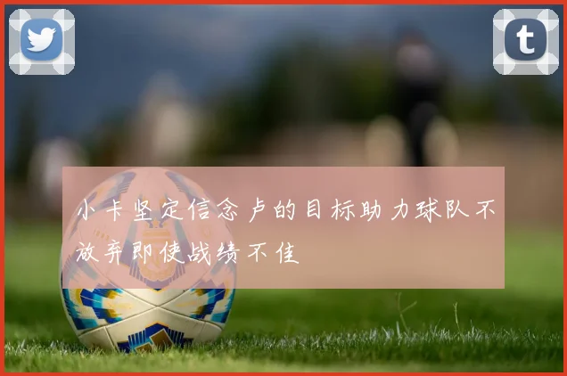 小卡坚定信念卢的目标助力球队不放弃即使战绩不佳