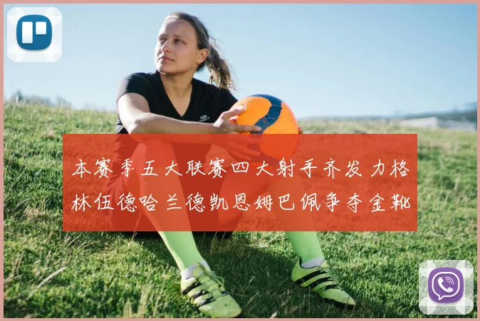 本赛季五大联赛四大射手齐发力格林伍德哈兰德凯恩姆巴佩争夺金靴荣耀