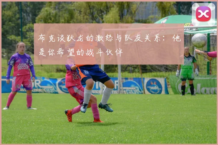 布克谈狄龙的激怒与队友关系：他是你希望的战斗伙伴