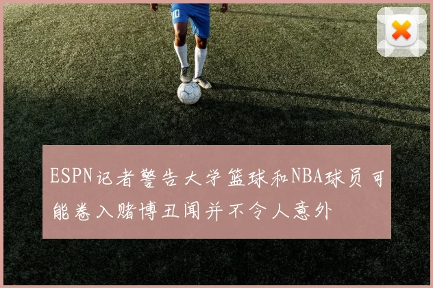 ESPN记者警告大学篮球和NBA球员可能卷入赌博丑闻并不令人意外