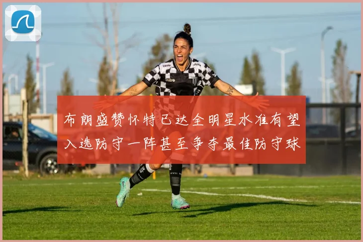 布朗盛赞怀特已达全明星水准有望入选防守一阵甚至争夺最佳防守球员