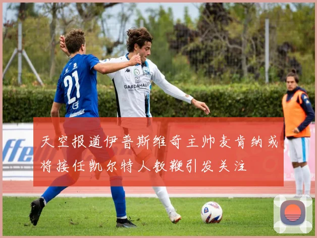 天空报道伊普斯维奇主帅麦肯纳或将接任凯尔特人教鞭引发关注