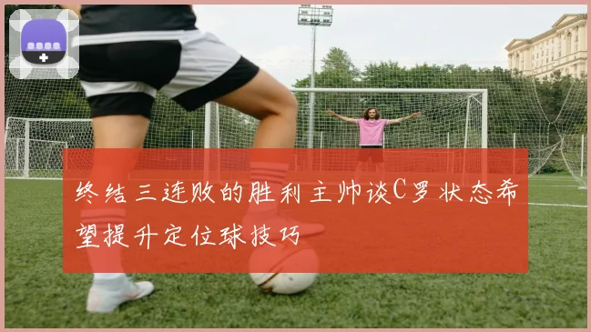 终结三连败的胜利主帅谈C罗状态希望提升定位球技巧