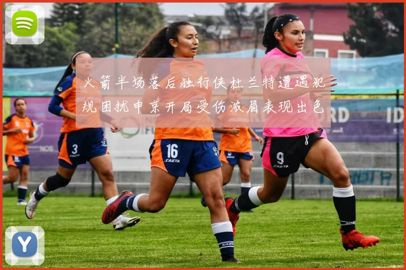 火箭半场落后独行侠杜兰特遭遇犯规困扰申京开局受伤浓眉表现出色