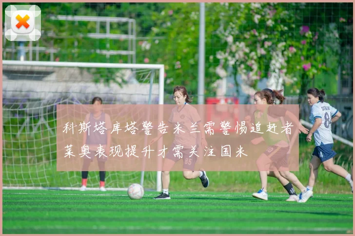 科斯塔库塔警告米兰需警惕追赶者莱奥表现提升才需关注国米