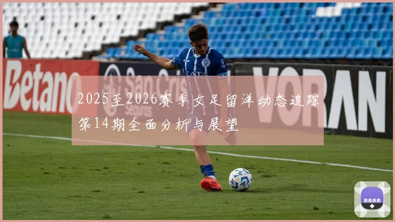 2025至2026赛季女足留洋动态追踪第14期全面分析与展望