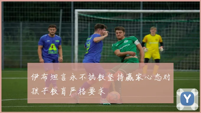 伊布坦言永不执教坚持赢家心态对孩子教育严格要求