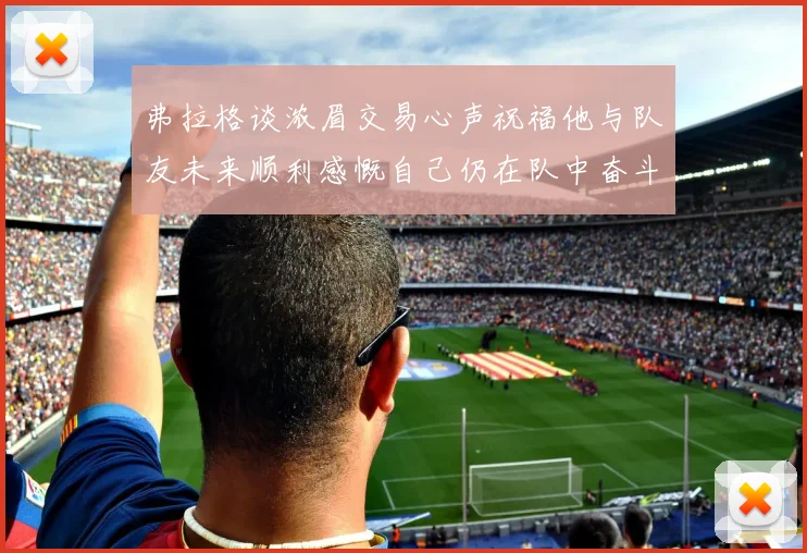 弗拉格谈浓眉交易心声祝福他与队友未来顺利感慨自己仍在队中奋斗