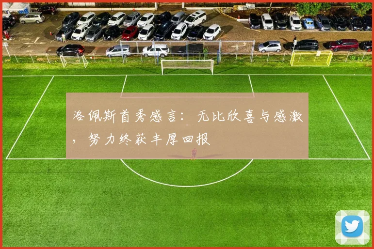 洛佩斯首秀感言：无比欣喜与感激，努力终获丰厚回报