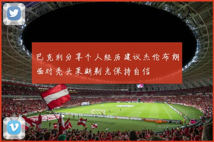 巴克利分享个人经历建议杰伦布朗面对秃头果断剃光保持自信
