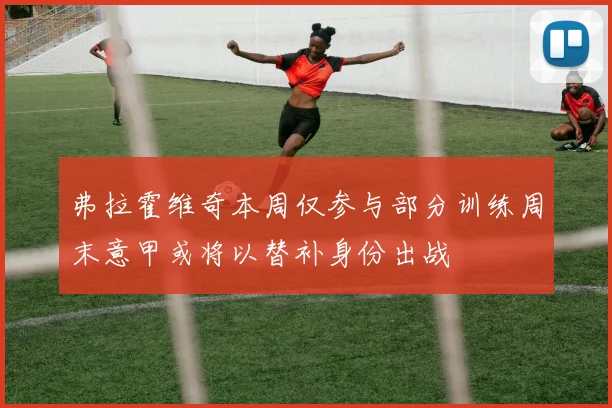 弗拉霍维奇本周仅参与部分训练周末意甲或将以替补身份出战