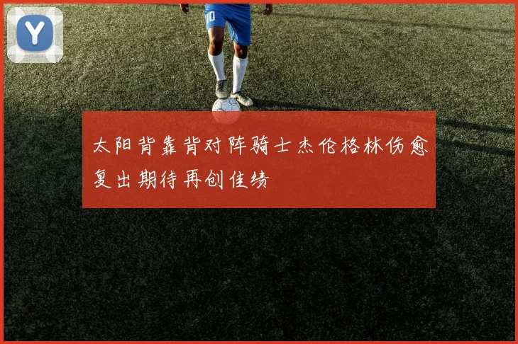 太阳背靠背对阵骑士杰伦格林伤愈复出期待再创佳绩