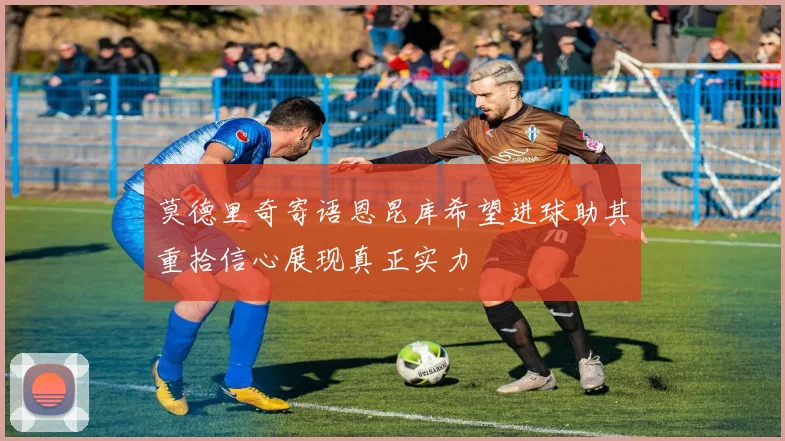 莫德里奇寄语恩昆库希望进球助其重拾信心展现真正实力