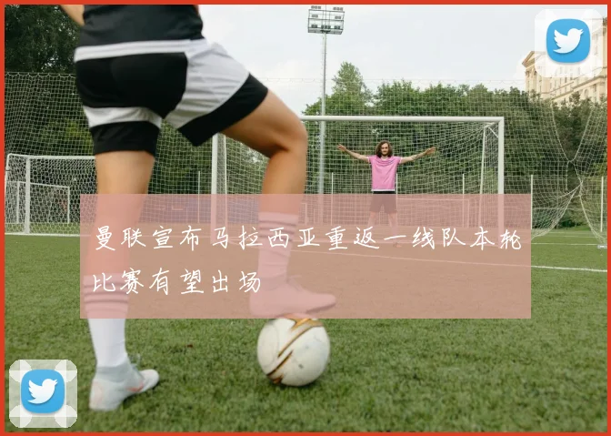 曼联宣布马拉西亚重返一线队本轮比赛有望出场