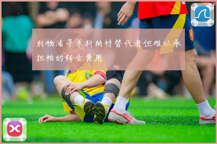利物浦寻求科纳特替代者但难以承担帕的转会费用