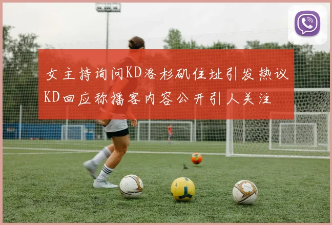 女主持询问KD洛杉矶住址引发热议KD回应称播客内容公开引人关注