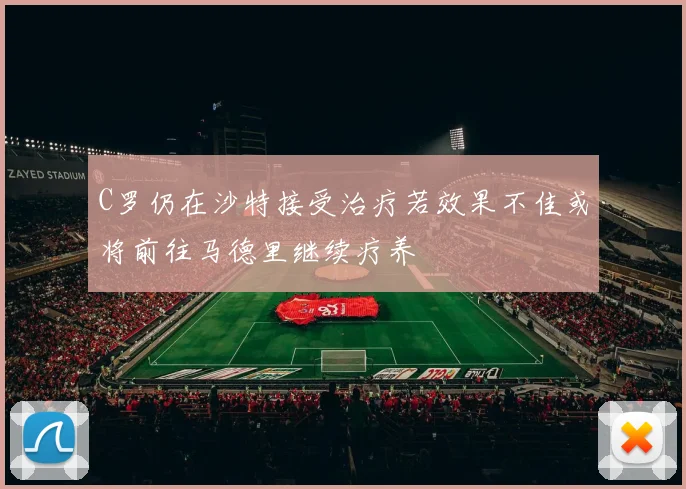 C罗仍在沙特接受治疗若效果不佳或将前往马德里继续疗养