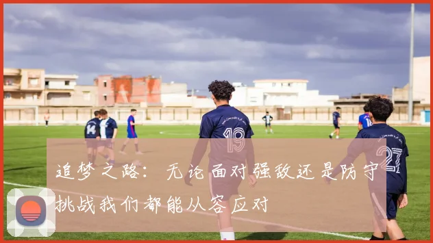 追梦之路：无论面对强敌还是防守挑战我们都能从容应对