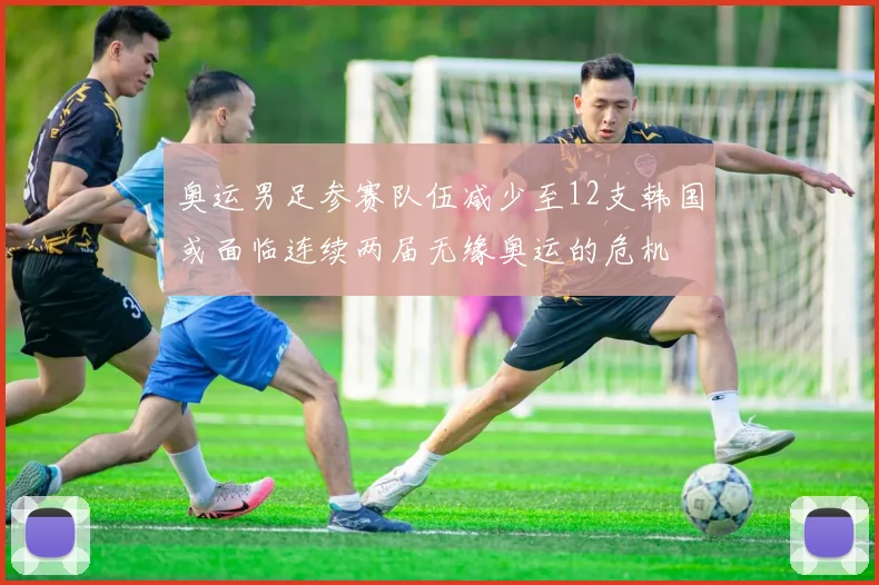 奥运男足参赛队伍减少至12支韩国或面临连续两届无缘奥运的危机