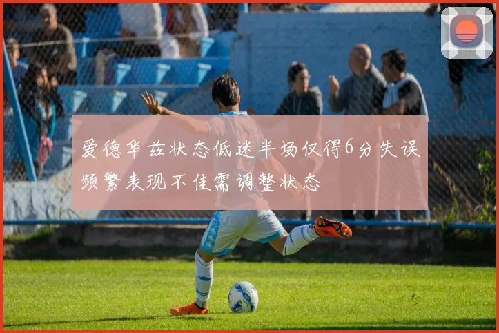 爱德华兹状态低迷半场仅得6分失误频繁表现不佳需调整状态