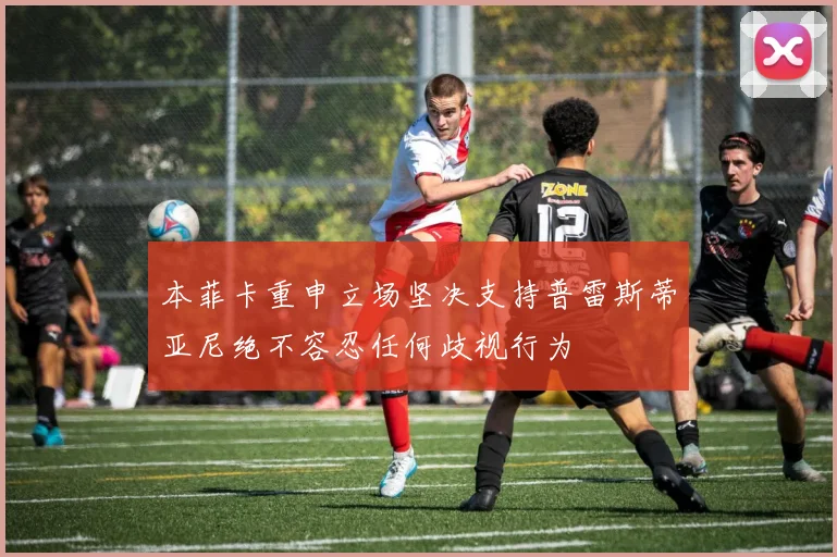 本菲卡重申立场坚决支持普雷斯蒂亚尼绝不容忍任何歧视行为