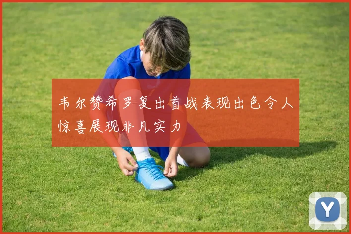 韦尔赞希罗复出首战表现出色令人惊喜展现非凡实力