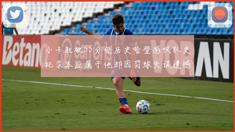 小卡狂砍55分创历史哈登感叹队史纪录本应属于他却因罚球失误遗憾错失