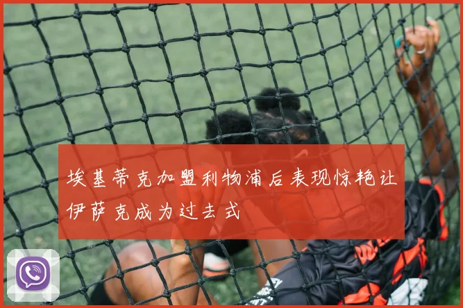 埃基蒂克加盟利物浦后表现惊艳让伊萨克成为过去式