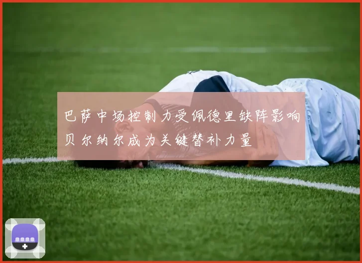 巴萨中场控制力受佩德里缺阵影响贝尔纳尔成为关键替补力量