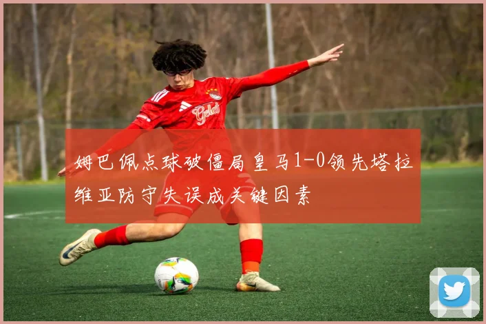 姆巴佩点球破僵局皇马1-0领先塔拉维亚防守失误成关键因素