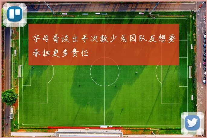 字母哥谈出手次数少或因队友想要承担更多责任