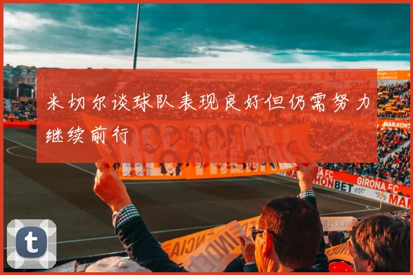 米切尔谈球队表现良好但仍需努力继续前行