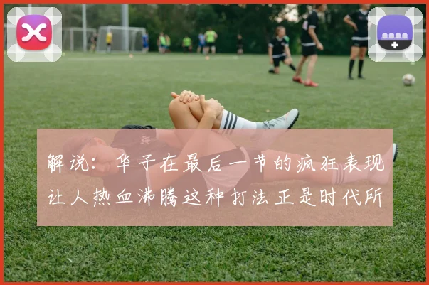 解说：华子在最后一节的疯狂表现让人热血沸腾这种打法正是时代所需