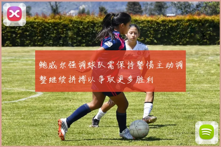 鲍威尔强调球队需保持警惕主动调整继续拼搏以争取更多胜利