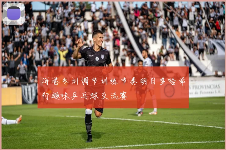 海港冬训调节训练节奏明日多哈举行趣味乒乓球交流赛