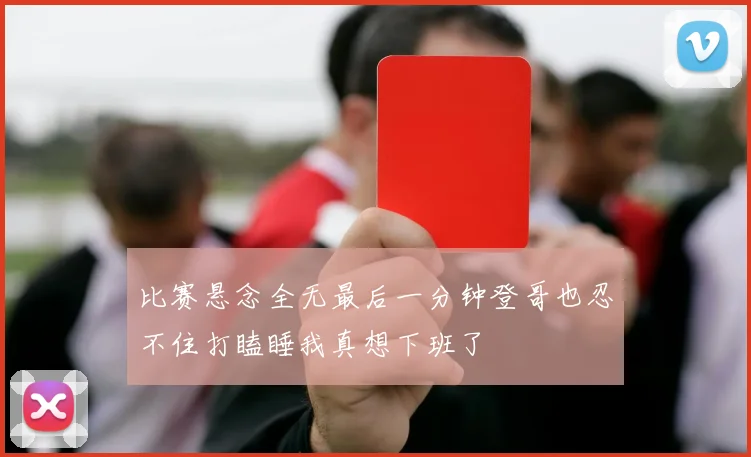 比赛悬念全无最后一分钟登哥也忍不住打瞌睡我真想下班了