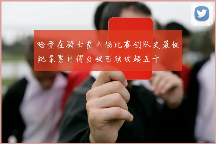 哈登在骑士首六场比赛创队史最快纪录累计得分破百助攻超五十