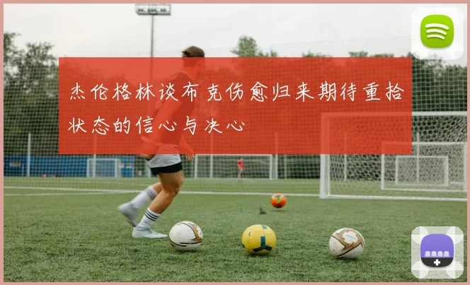 杰伦格林谈布克伤愈归来期待重拾状态的信心与决心
