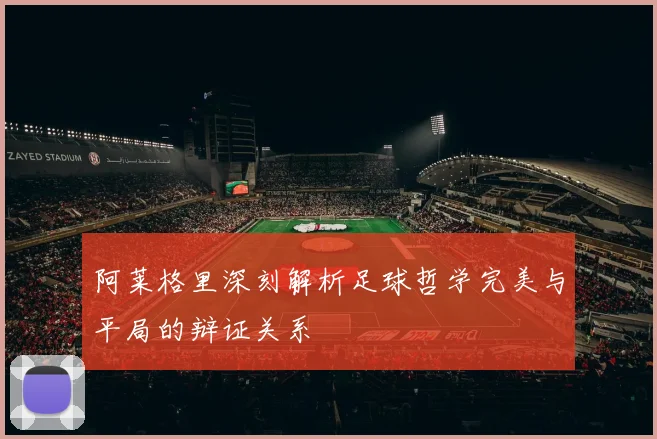 阿莱格里深刻解析足球哲学完美与平局的辩证关系