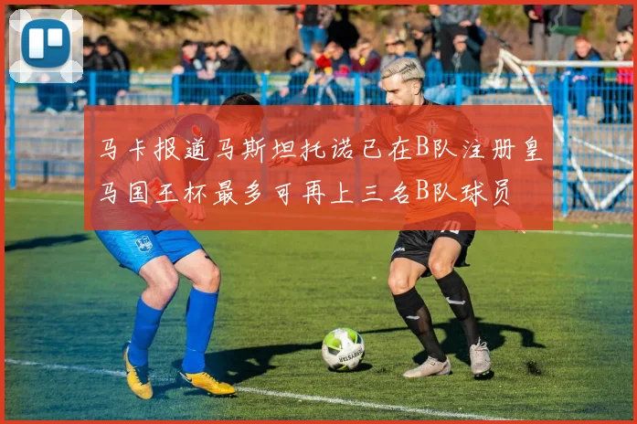 马卡报道马斯坦托诺已在B队注册皇马国王杯最多可再上三名B队球员