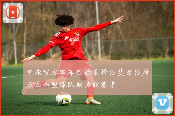 申花官方宣布巴西前锋拉斐尔拉唐正式加盟球队助力新赛季