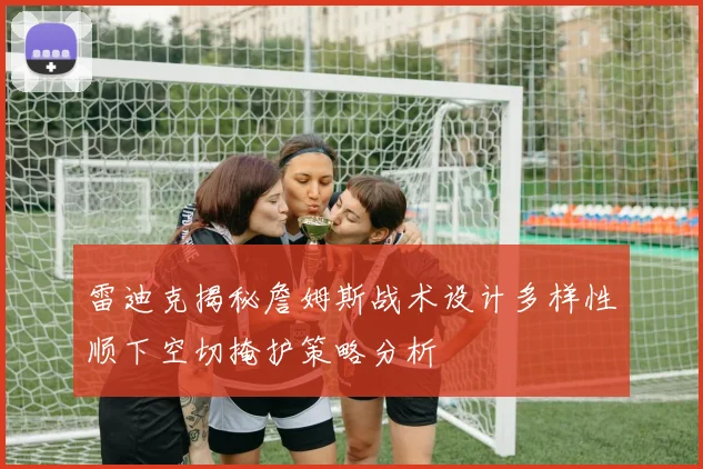 雷迪克揭秘詹姆斯战术设计多样性顺下空切掩护策略分析