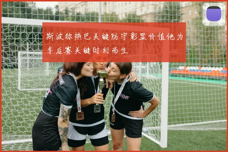 斯波称热巴关键防守彰显价值他为季后赛关键时刻而生