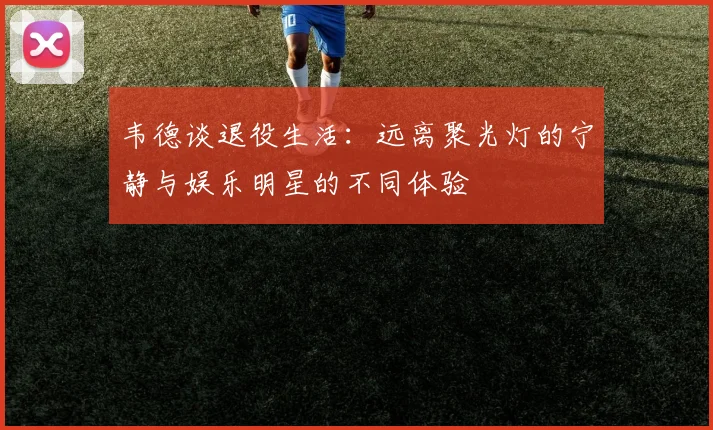 韦德谈退役生活：远离聚光灯的宁静与娱乐明星的不同体验