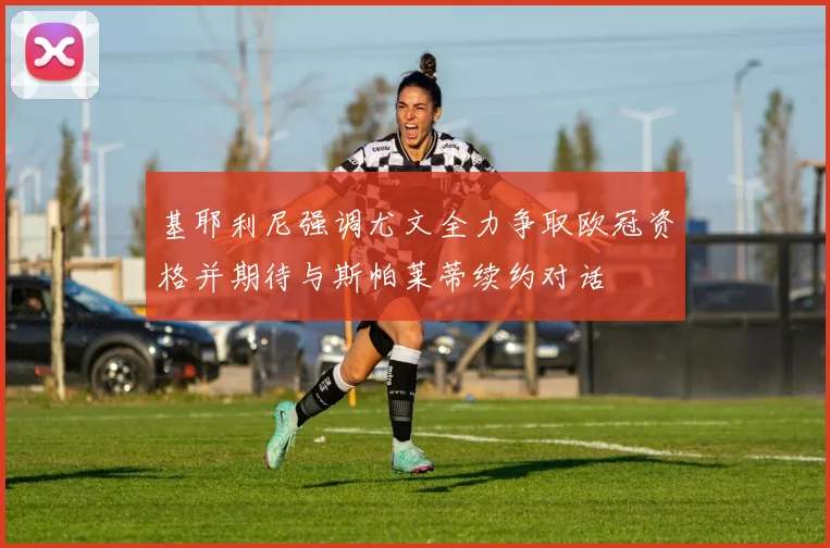 基耶利尼强调尤文全力争取欧冠资格并期待与斯帕莱蒂续约对话