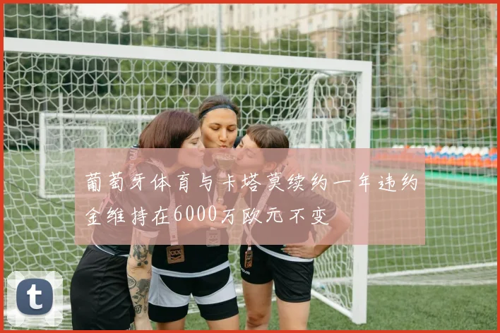 葡萄牙体育与卡塔莫续约一年违约金维持在6000万欧元不变