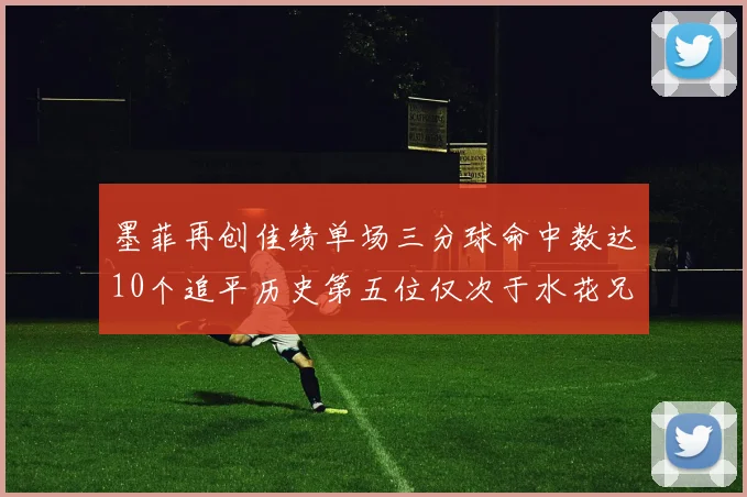 墨菲再创佳绩单场三分球命中数达10个追平历史第五位仅次于水花兄弟和利登