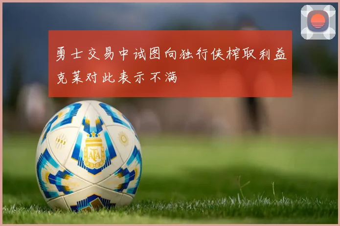 勇士交易中试图向独行侠榨取利益克莱对此表示不满