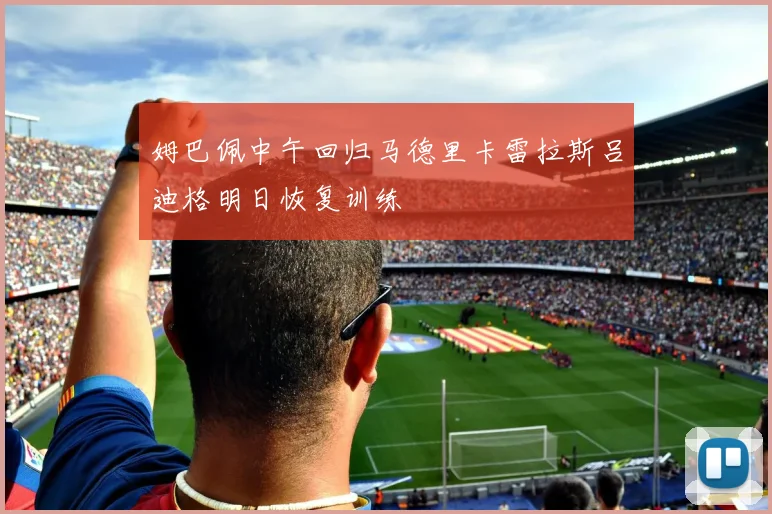 姆巴佩中午回归马德里卡雷拉斯吕迪格明日恢复训练